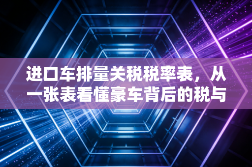 进口车排量关税税率表,从一张表看懂豪车背后的税与泪