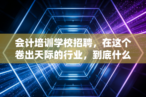 会计培训学校招聘,在这个卷出天际的行业,到底什么样的人能拿高薪?