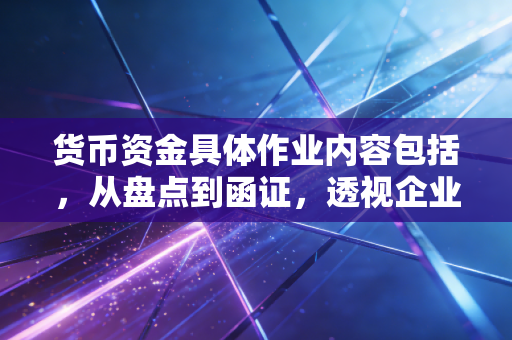 货币资金具体作业内容包括，从盘点到函证，透视企业财务健康的实战指南