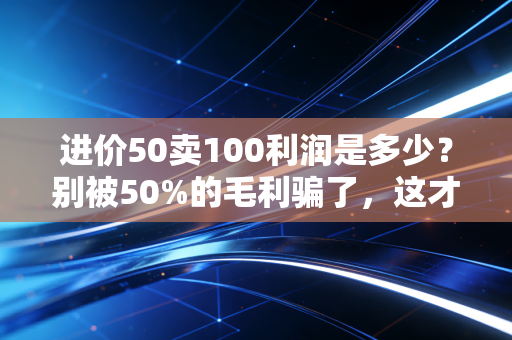 进价50卖100利润是多少?别被50%的毛利骗了,这才是商业真相