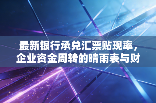 最新银行承兑汇票贴现率，企业资金周转的晴雨表与财务人员的生存智慧