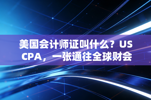 美国会计师证叫什么？US CPA，一张通往全球财会精英俱乐部的硬通货