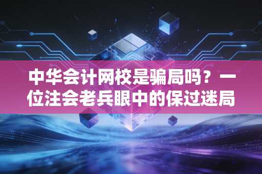 中华会计网校是骗局吗？一位注会老兵眼中的保过迷局与备考真相