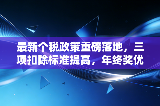 最新个税政策重磅落地，三项扣除标准提高，年终奖优惠延续，你的钱包变鼓了吗？