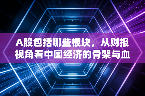 A股包括哪些板块，从财报视角看中国经济的骨架与血肉
