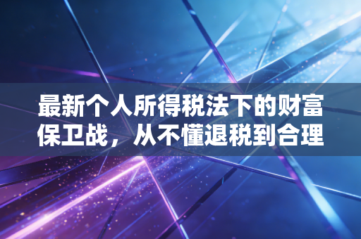最新个人所得税法下的财富保卫战，从不懂退税到合理规划，你究竟亏了多少？