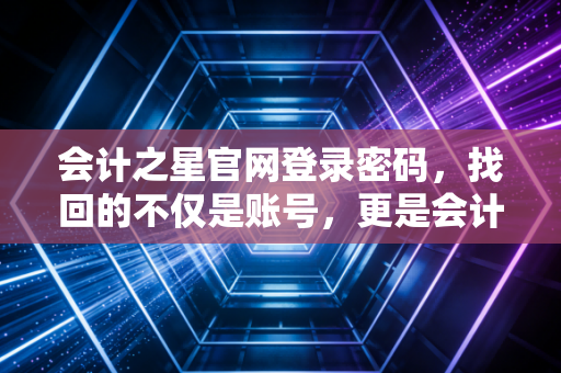 会计之星官网登录密码，找回的不仅是账号，更是会计人的职业尊严