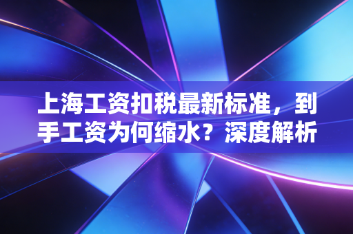 上海工资扣税最新标准,到手工资为何缩水?深度解析个税那些事儿