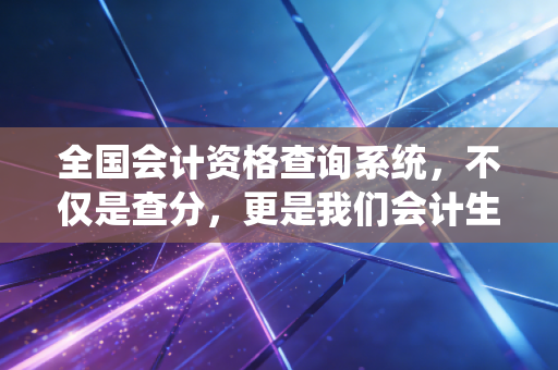 全国会计资格查询系统，不仅是查分，更是我们会计生涯的见证者