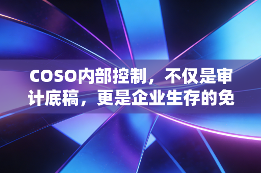 COSO内部控制，不仅是审计底稿，更是企业生存的免疫系统