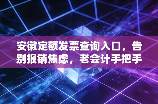 安徽定额发票查询入口，告别报销焦虑，老会计手把手教你辨真伪