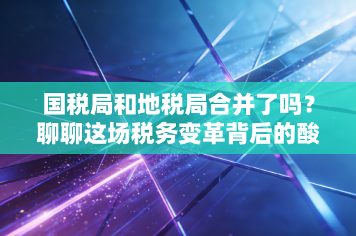 国税局和地税局合并了吗？聊聊这场税务变革背后的酸甜苦辣