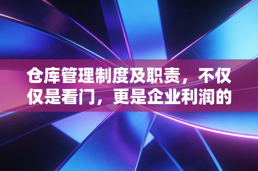 仓库管理制度及职责，不仅仅是看门，更是企业利润的隐形防线