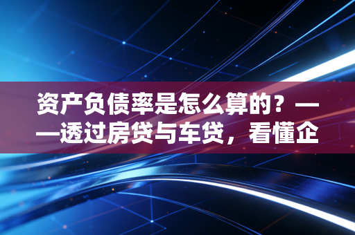 资产负债率是怎么算的？——透过房贷与车贷，看懂企业的生存底气