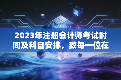 2023年注册会计师考试时间及科目安排，致每一位在深夜里孤军奋战的考证人