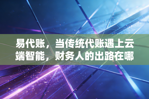 易代账，当传统代账遇上云端智能，财务人的出路在哪里？