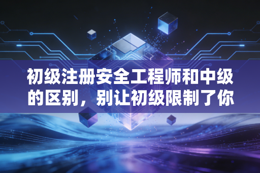 初级注册安全工程师和中级的区别，别让初级限制了你的职业天花板，深度解析与职业规划建议