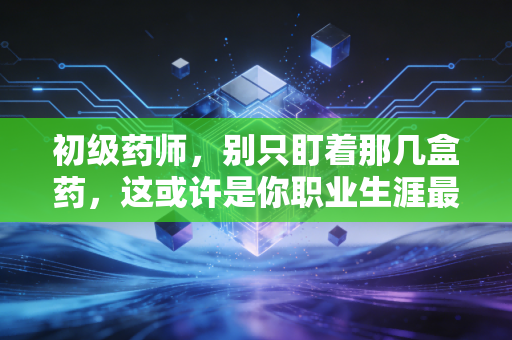 初级药师，别只盯着那几盒药，这或许是你职业生涯最关键的试炼场