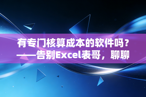 有专门核算成本的软件吗？——告别Excel表哥，聊聊成本管理的数字化真相