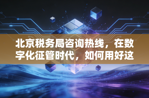 北京税务局咨询热线，在数字化征管时代，如何用好这条生命线避开税务深坑？