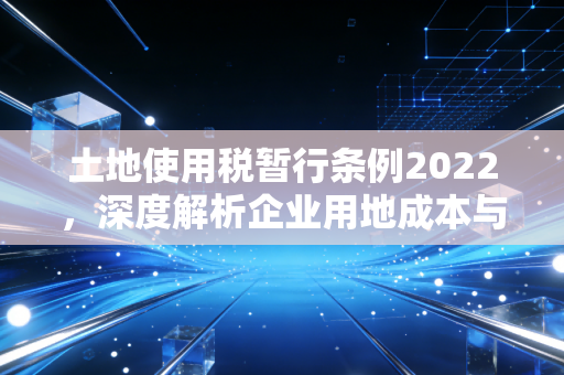 土地使用税暂行条例2022，深度解析企业用地成本与合规避税之道