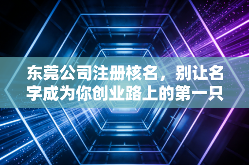 东莞公司注册核名，别让名字成为你创业路上的第一只拦路虎