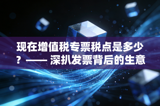 现在增值税专票税点是多少?—— 深扒发票背后的生意经与避坑指南