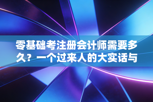 零基础考注册会计师需要多久？一个过来人的大实话与时间规划