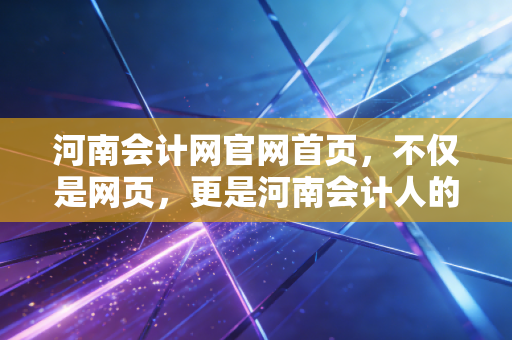 河南会计网官网首页，不仅是网页，更是河南会计人的职业灯塔