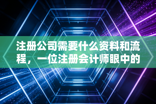 注册公司需要什么资料和流程，一位注册会计师眼中的创业避坑实录