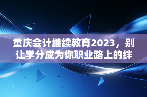 重庆会计继续教育2023，别让学分成为你职业路上的绊脚石