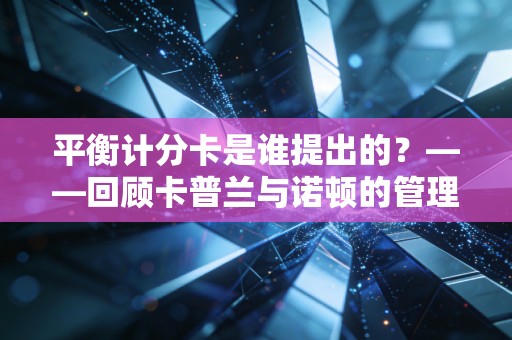 平衡计分卡是谁提出的?——回顾卡普兰与诺顿的管理哲学及其在现代企业中的生死存亡