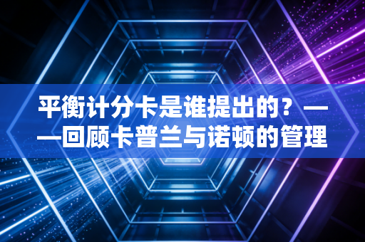 平衡计分卡是谁提出的？——回顾卡普兰与诺顿的管理哲学及其在现代企业中的生死存亡