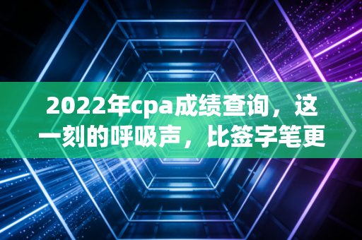 2022年cpa成绩查询，这一刻的呼吸声，比签字笔更重