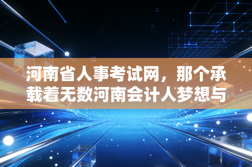 河南省人事考试网,那个承载着无数河南会计人梦想与焦虑的战场