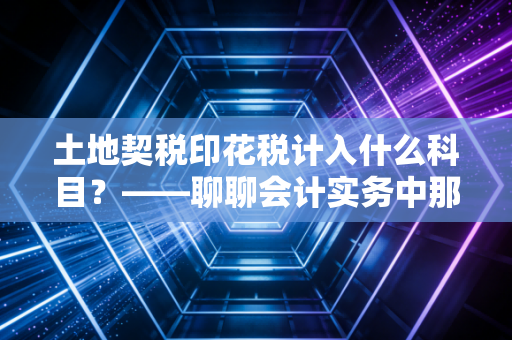 土地契税印花税计入什么科目？——聊聊会计实务中那些不得不资本化的隐形成本