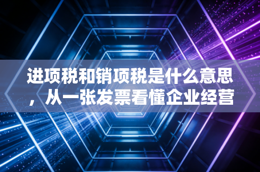 进项税和销项税是什么意思,从一张发票看懂企业经营的钱去哪了