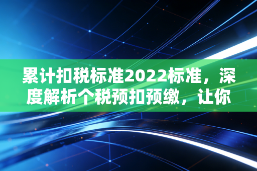 累计扣税标准2022标准，深度解析个税预扣预缴，让你的每一分收入都明明白白