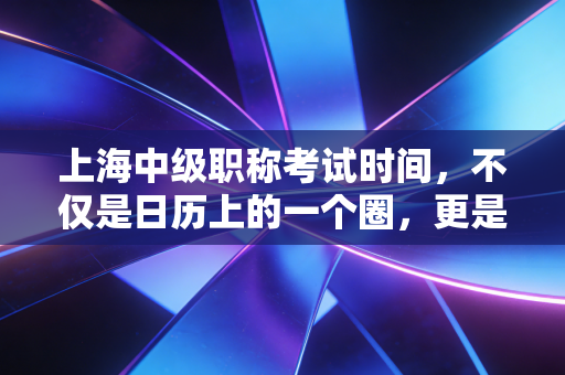 上海中级职称考试时间，不仅是日历上的一个圈，更是你职业生涯的黄金分割点