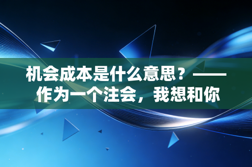 机会成本是什么意思？—— 作为一个注会，我想和你聊聊那些看不见的代价