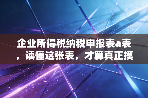 企业所得税纳税申报表a表，读懂这张表，才算真正摸到了企业经营的脉搏