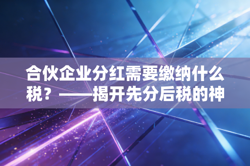 合伙企业分红需要缴纳什么税？——揭开先分后税的神秘面纱与实务避坑指南