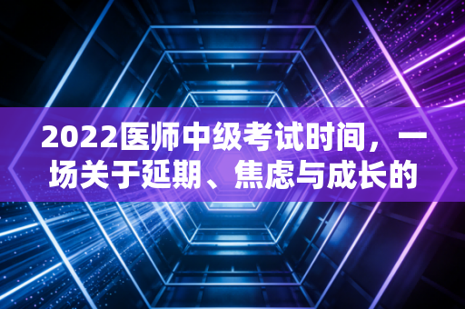 2022医师中级考试时间,一场关于延期、焦虑与成长的职场突围战