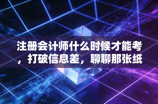 注册会计师什么时候才能考，打破信息差，聊聊那张纸背后的黄金入场券