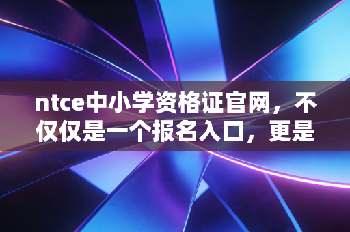 ntce中小学资格证官网，不仅仅是一个报名入口，更是无数考生的梦想起航地