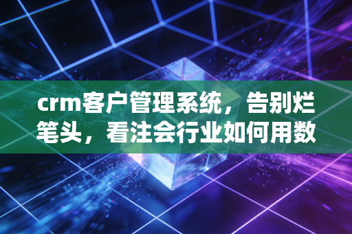 crm客户管理系统，告别烂笔头，看注会行业如何用数字化留住客户