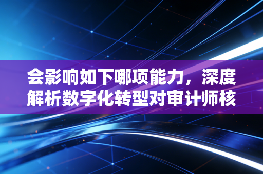 会影响如下哪项能力,深度解析数字化转型对审计师核心胜任力的重塑