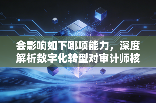 会影响如下哪项能力，深度解析数字化转型对审计师核心胜任力的重塑