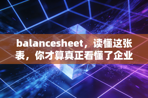balancesheet，读懂这张表，你才算真正看懂了企业的家底与野心
