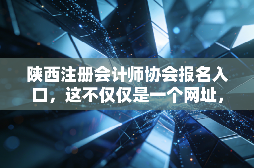 陕西注册会计师协会报名入口，这不仅仅是一个网址，更是无数财务人命运的转折点